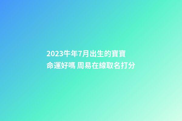 2023牛年7月出生的寶寶命運好嗎 周易在線取名打分